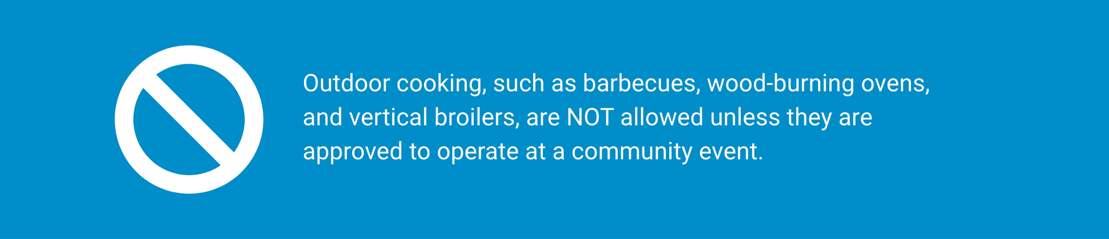 Outdoor cooking, such as barbecues, wood-burning ovens, and vertical broilers, are NOT allowed unless they are approved to operate at a community event.
